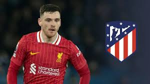 Atletico Madrid targets Liverpool star Andy Robertson as key summer signing for defensive rebuild in Spain